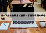 初一下册生物期末试卷初一下册生物期末试卷免费