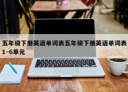 五年级下册英语单词表五年级下册英语单词表1~6单元