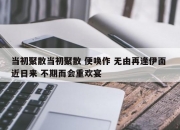 当初聚散当初聚散 便唤作 无由再逢伊面 近日来 不期而会重欢宴