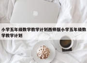 小学五年级数学教学计划西师版小学五年级数学教学计划