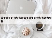 关于端午的诗句古诗关于端午的诗句古诗大全集