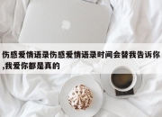 伤感爱情语录伤感爱情语录时间会替我告诉你,我爱你都是真的