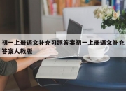 初一上册语文补充习题答案初一上册语文补充答案人教版