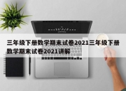 三年级下册数学期末试卷2021三年级下册数学期末试卷2021讲解