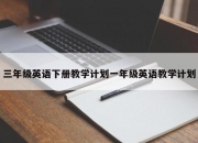 三年级英语下册教学计划一年级英语教学计划