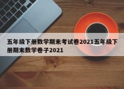 五年级下册数学期末考试卷2021五年级下册期末数学卷子2021
