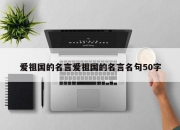 爱祖国的名言爱祖国的名言名句50字