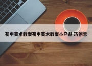 初中美术教案初中美术教案小产品 巧创意