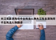 大江东去浪淘尽千古风流人物大江东去浪淘尽千古风流人物翻译