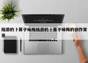 陆游的卜算子咏梅陆游的卜算子咏梅的创作背景