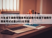六年级下册数学期末考试试卷六年级下册数学期末考试试卷2021北京版