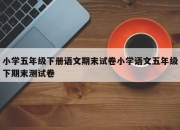 小学五年级下册语文期末试卷小学语文五年级下期末测试卷
