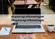 doyouregretknowingme?doyouregretknowingme翻译