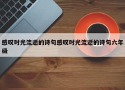 感叹时光流逝的诗句感叹时光流逝的诗句六年级