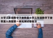 小学三年级数学下册教案小学三年级数学下册教案人教版第一单元测试卷除法