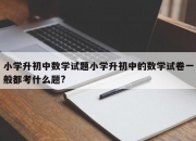 小学升初中数学试题小学升初中的数学试卷一般都考什么题?