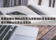 草满池塘水满陂山衔落日浸寒漪的意思草满池塘水满陂山衔落日浸寒漪