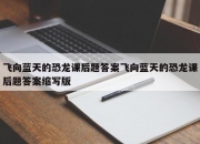 飞向蓝天的恐龙课后题答案飞向蓝天的恐龙课后题答案缩写版