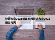 诗词大会2021播出时间诗词大会2021播出几天