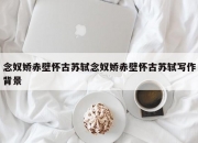 念奴娇赤壁怀古苏轼念奴娇赤壁怀古苏轼写作背景