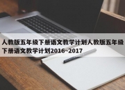 人教版五年级下册语文教学计划人教版五年级下册语文教学计划2016~2017