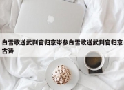 白雪歌送武判官归京岑参白雪歌送武判官归京古诗
