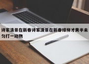 诗家清景在新春诗家清景在新春绿柳才黄半未匀打一动物