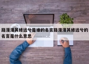 路漫漫其修远兮是谁的名言路漫漫其修远兮的名言是什么意思