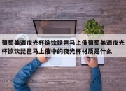 葡萄美酒夜光杯欲饮琵琶马上催葡萄美酒夜光杯欲饮琵琶马上催中的夜光杯材质是什么