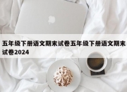 五年级下册语文期末试卷五年级下册语文期末试卷2024