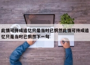 此情可待成追忆只是当时已惘然此情可待成追忆只是当时已惘然下一句