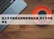 池上于今有凤毛欲知世掌丝纶美,池上于今有凤毛