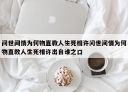 问世间情为何物直教人生死相许问世间情为何物直教人生死相许出自谁之口