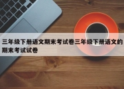 三年级下册语文期末考试卷三年级下册语文的期末考试试卷