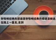 郭敬明经典伤感语录郭敬明经典伤感语录精选在路上一直走,走到